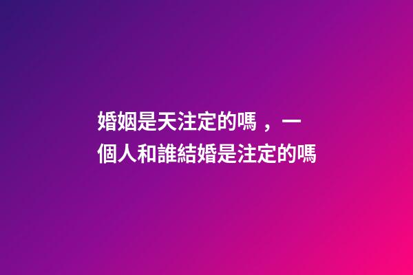 婚姻是天注定的嗎，一個人和誰結婚是注定的嗎-第1張-觀點-玄機派